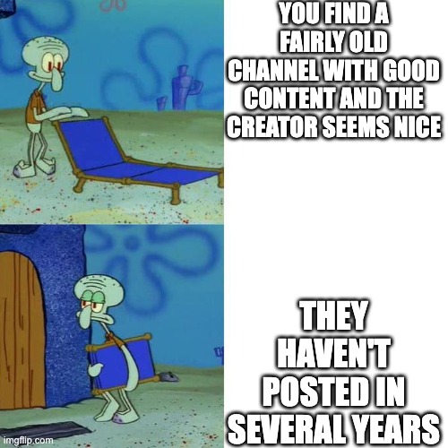 All the time | YOU FIND A FAIRLY OLD CHANNEL WITH GOOD CONTENT AND THE CREATOR SEEMS NICE; THEY HAVEN'T POSTED IN SEVERAL YEARS | image tagged in squidward lounge chair meme | made w/ Imgflip meme maker