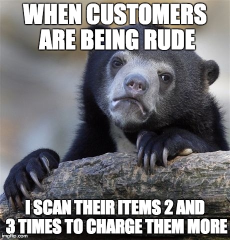 Confession Bear Meme | WHEN CUSTOMERS ARE BEING RUDE I SCAN THEIR ITEMS 2 AND 3 TIMES TO CHARGE THEM MORE | image tagged in memes,confession bear,AdviceAnimals | made w/ Imgflip meme maker