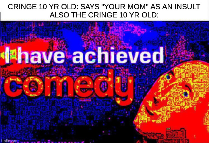 cringe memes | CRINGE 10 YR OLD: SAYS "YOUR MOM" AS AN INSULT
ALSO THE CRINGE 10 YR OLD: | image tagged in i have achieved comedy,funny,memes,fun | made w/ Imgflip meme maker