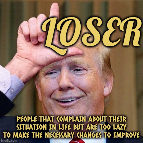 LOSER | LOSER; PEOPLE THAT COMPLAIN ABOUT THEIR SITUATION IN LIFE BUT ARE TOO LAZY TO MAKE THE NECESSARY CHANGES TO IMPROVE | image tagged in loser,complain,lazy,defeat,failure,convicted | made w/ Imgflip meme maker