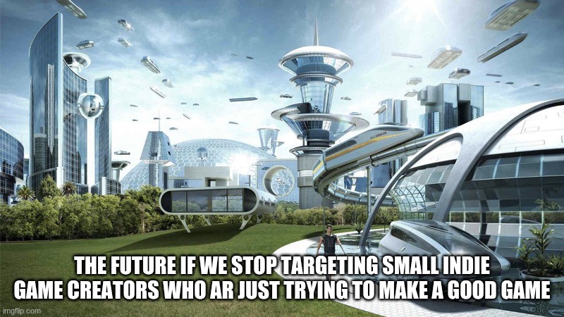 This really needs to stop | THE FUTURE IF WE STOP TARGETING SMALL INDIE GAME CREATORS WHO AR JUST TRYING TO MAKE A GOOD GAME | image tagged in the future world if | made w/ Imgflip meme maker