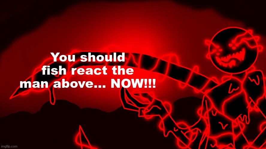 Corrupt but he's the funny lightning man | You should fish react the man above... NOW!!! | image tagged in corrupt but he's the funny lightning man | made w/ Imgflip meme maker