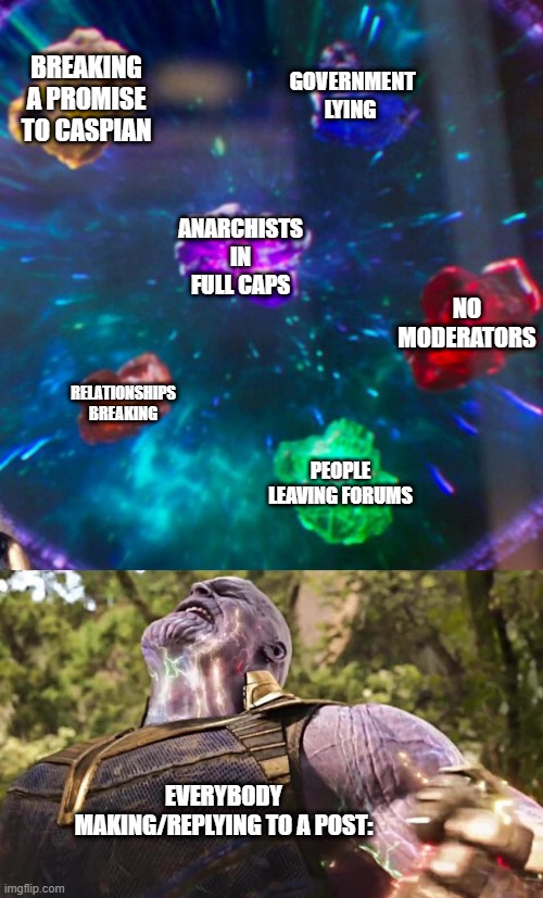 Thanos Infinity Stones | BREAKING A PROMISE TO CASPIAN; GOVERNMENT LYING; ANARCHISTS IN FULL CAPS; NO MODERATORS; RELATIONSHIPS BREAKING; PEOPLE LEAVING FORUMS; EVERYBODY MAKING/REPLYING TO A POST: | image tagged in thanos infinity stones | made w/ Imgflip meme maker