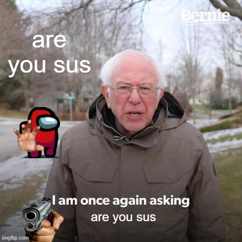 are you !!!!!!!!!!!!!!!!!!!!!!!!!!!!!!! | are you sus; are you sus | image tagged in memes,bernie i am once again asking for your support | made w/ Imgflip meme maker
