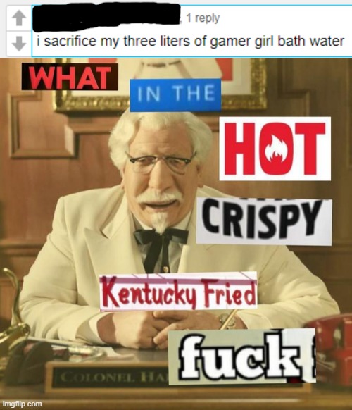 i don't know who you're sacrificing this to but he must be important | image tagged in what in the hot crispy kentucky fried frick | made w/ Imgflip meme maker