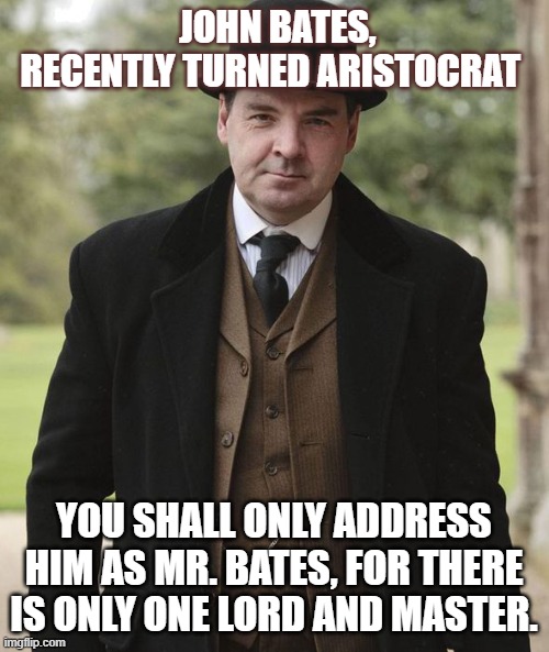 Mr.Bates | JOHN BATES,
RECENTLY TURNED ARISTOCRAT; YOU SHALL ONLY ADDRESS HIM AS MR. BATES, FOR THERE IS ONLY ONE LORD AND MASTER. | image tagged in mr bates | made w/ Imgflip meme maker