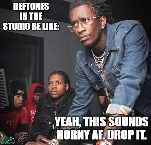 Deftones | DEFTONES IN THE STUDIO BE LIKE:; YEAH, THIS SOUNDS HORNY AF. DROP IT. | image tagged in studio | made w/ Imgflip meme maker