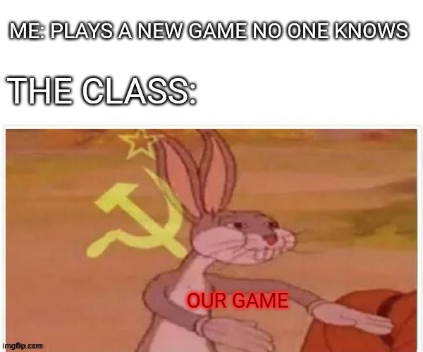 communist bugs bunny | ME: PLAYS A NEW GAME NO ONE KNOWS; THE CLASS:; OUR GAME | image tagged in communist bugs bunny | made w/ Imgflip meme maker