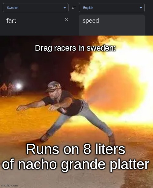 Drag racers in sweden:; Runs on 8 liters of nacho grande platter | image tagged in fart | made w/ Imgflip meme maker