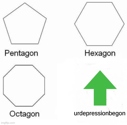 Pentagon Hexagon Octagon Meme | urdepressionbegon | image tagged in pentagon hexagon octagon,depression,upvotes,relatable,relatable memes,funny memes | made w/ Imgflip meme maker
