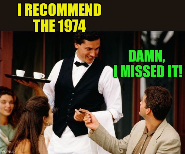 waiter | I RECOMMEND THE 1974 DAMN,
 I MISSED IT! | image tagged in waiter | made w/ Imgflip meme maker