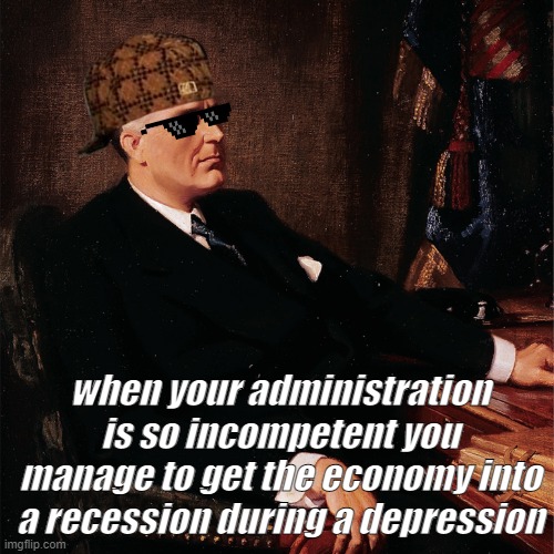 mmm fdr | when your administration is so incompetent you manage to get the economy into a recession during a depression | image tagged in rmk | made w/ Imgflip meme maker