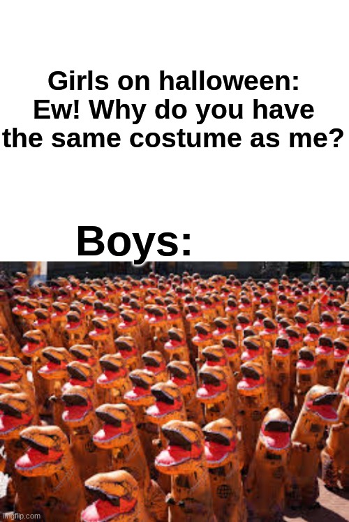 Girls vs boys: Halloween Costumes | Girls on halloween: Ew! Why do you have the same costume as me? Boys: | image tagged in blank white template,girls vs boys | made w/ Imgflip meme maker