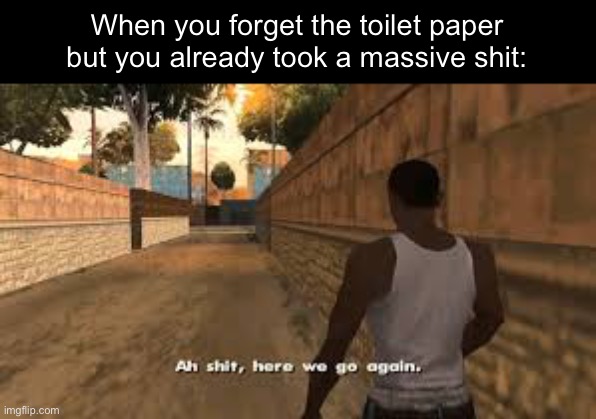 Ah shit here we go again | When you forget the toilet paper but you already took a massive shit: | image tagged in ah shit here we go again | made w/ Imgflip meme maker