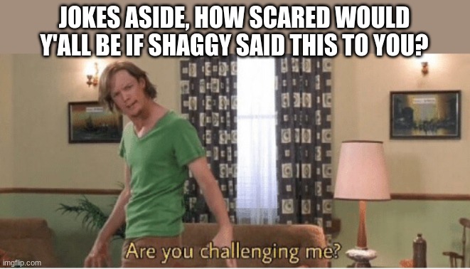 are you challenging me | JOKES ASIDE, HOW SCARED WOULD Y'ALL BE IF SHAGGY SAID THIS TO YOU? | image tagged in are you challenging me | made w/ Imgflip meme maker