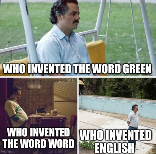 Sad Pablo Escobar | WHO INVENTED THE WORD GREEN; WHO INVENTED THE WORD WORD; WHO INVENTED ENGLISH | image tagged in memes,sad pablo escobar | made w/ Imgflip meme maker