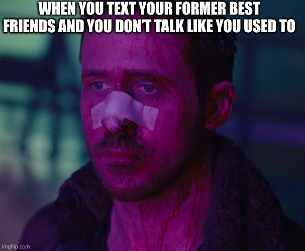 This is why I only have 1 friend | WHEN YOU TEXT YOUR FORMER BEST FRIENDS AND YOU DON’T TALK LIKE YOU USED TO | image tagged in sad ryan gosling,texting,friends | made w/ Imgflip meme maker