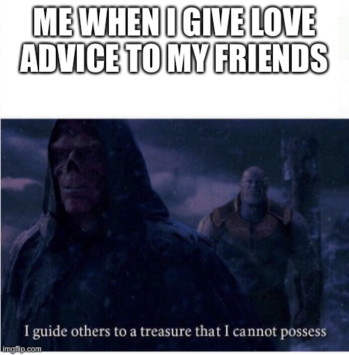 Every guy at some time in his life | ME WHEN I GIVE LOVE ADVICE TO MY FRIENDS | image tagged in i guide others to a treasure i cannot possess | made w/ Imgflip meme maker