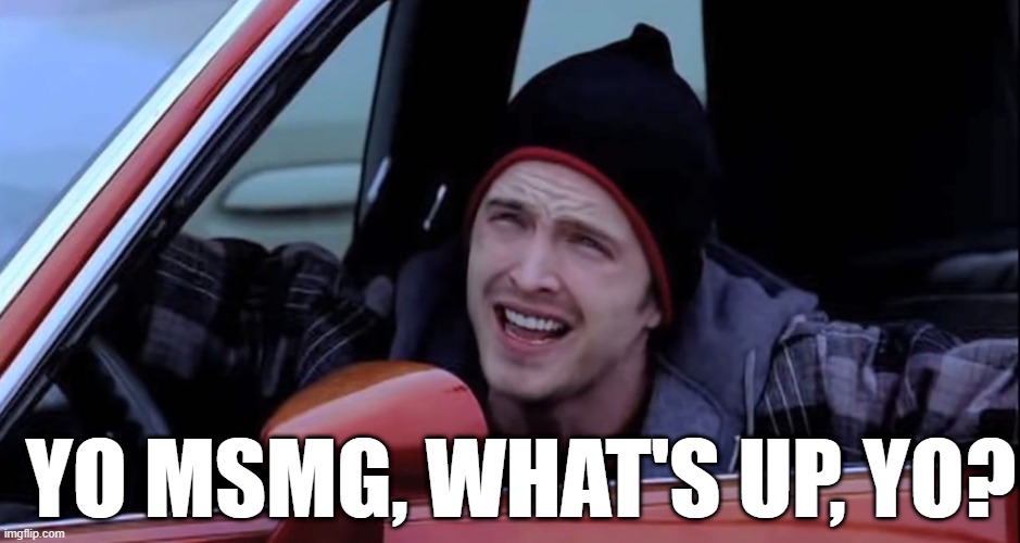 Jesse Pinkman in Car | YO MSMG, WHAT'S UP, YO? | image tagged in jesse pinkman in car | made w/ Imgflip meme maker