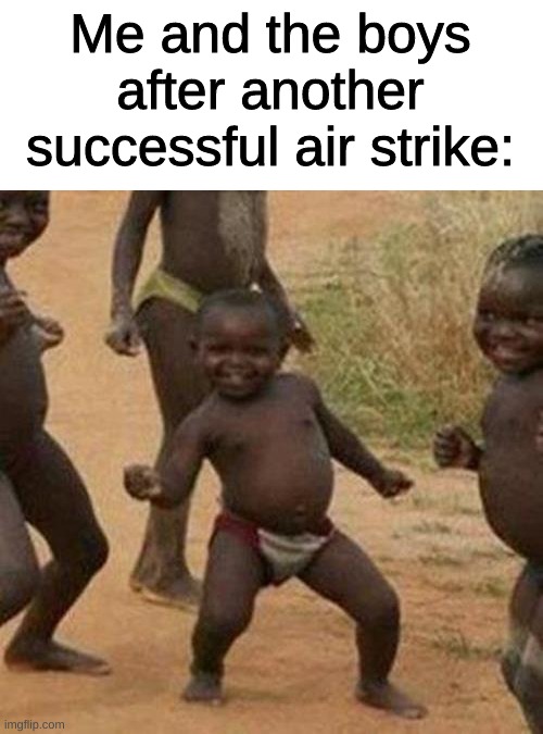 in all seriousness tho please no war | Me and the boys after another successful air strike: | image tagged in memes,third world success kid | made w/ Imgflip meme maker