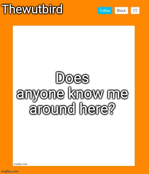 Just askin | Does anyone know me around here? | image tagged in wutbird announcement temp | made w/ Imgflip meme maker
