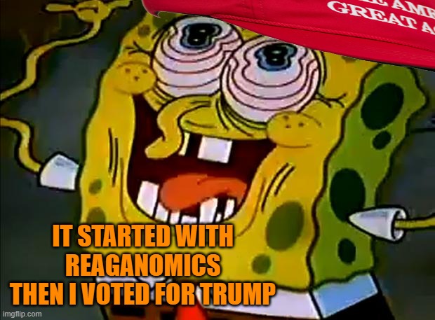 Musically Insane Spongebob | IT STARTED WITH REAGANOMICS
THEN I VOTED FOR TRUMP | image tagged in musically insane spongebob | made w/ Imgflip meme maker