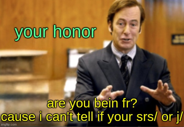 . | your honor; are you bein fr?
cause i can't tell if your srs/ or j/ | image tagged in saul goodman defending | made w/ Imgflip meme maker