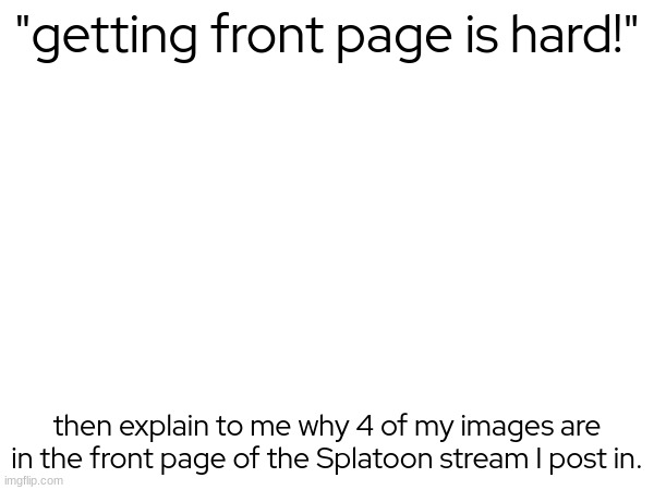 it's true- | "getting front page is hard!"; then explain to me why 4 of my images are in the front page of the Splatoon stream I post in. | made w/ Imgflip meme maker