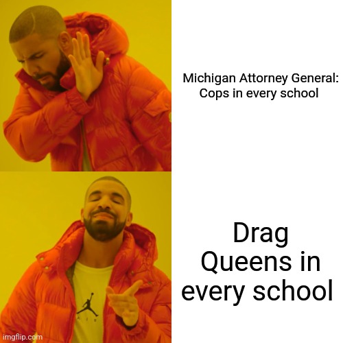 Drake Hotline Bling |  Michigan Attorney General:



Cops in every school; Drag Queens in every school | image tagged in memes,drake hotline bling,liberal logic,politics lol | made w/ Imgflip meme maker