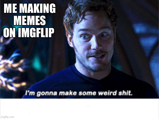 I'm gonna make some weird s*** | ME MAKING MEMES ON IMGFLIP | image tagged in i'm gonna make some weird s | made w/ Imgflip meme maker