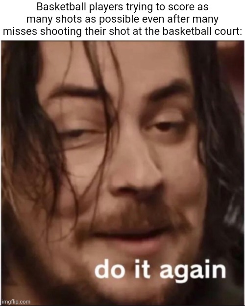 Basketball | Basketball players trying to score as many shots as possible even after many misses shooting their shot at the basketball court: | image tagged in do it again,blank white template,memes,funny,basketball,basketball meme | made w/ Imgflip meme maker
