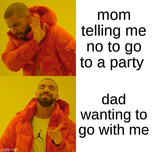 mom telling me no to go to a party dad wanting to go with me | image tagged in memes,drake hotline bling | made w/ Imgflip meme maker