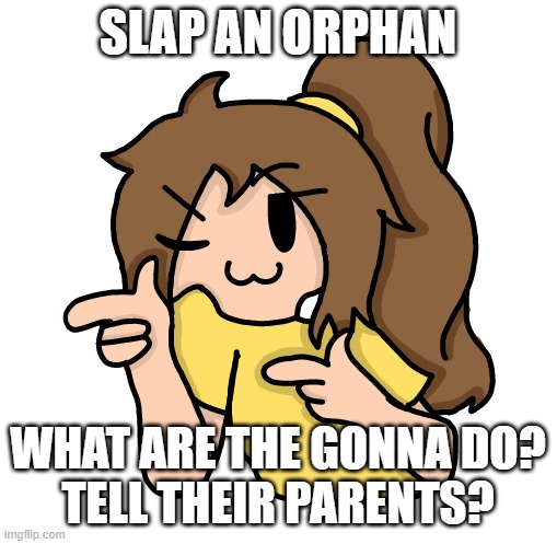 Lily epik remake | SLAP AN ORPHAN WHAT ARE THE GONNA DO?
TELL THEIR PARENTS? | image tagged in lily epik remake | made w/ Imgflip meme maker