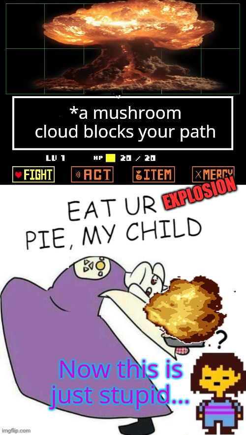 Toriel Makes Pies | *a mushroom cloud blocks your path EXPLOSION Now this is just stupid... | image tagged in toriel makes pies | made w/ Imgflip meme maker