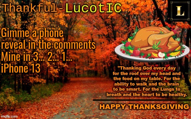 fone reveal | Gimme a phone reveal in the comments
Mine in 3... 2... 1... 
iPhone 13 | image tagged in lucotic thanksgiving announcement temp 11 | made w/ Imgflip meme maker