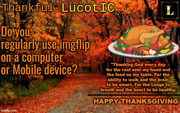 99% of the time i'm on a computer. If I can't get to my computer at the time, I'll use my Phone or iPad | Do you regularly use imgflip on a computer or Mobile device? | image tagged in lucotic thanksgiving announcement temp 11 | made w/ Imgflip meme maker