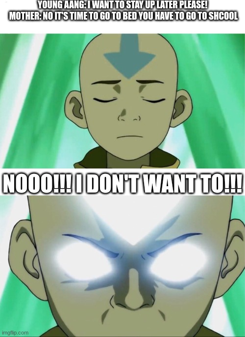 Aang Going Avatar State | YOUNG AANG: I WANT TO STAY UP LATER PLEASE!
  MOTHER: NO IT'S TIME TO GO TO BED YOU HAVE TO GO TO SHCOOL; NOOO!!! I DON'T WANT TO!!! | image tagged in aang going avatar state | made w/ Imgflip meme maker