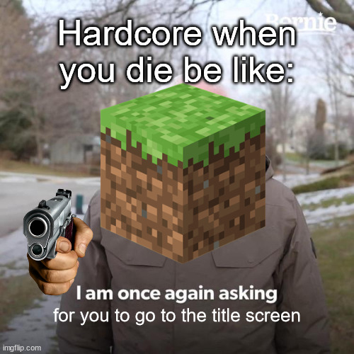 Kinda true tho | Hardcore when you die be like:; for you to go to the title screen | image tagged in memes,bernie i am once again asking for your support | made w/ Imgflip meme maker