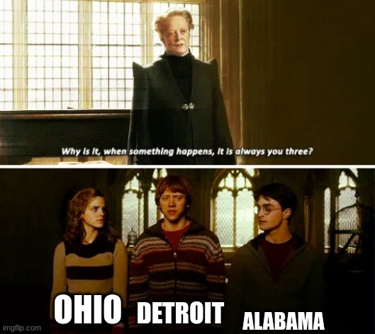 Always you three |  ALABAMA; OHIO; DETROIT | image tagged in always you three,alabama,detroit,ohio,why are you reading the tags | made w/ Imgflip meme maker