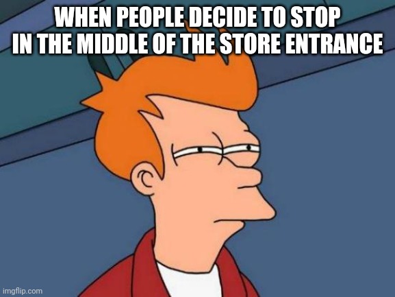 Annoying | WHEN PEOPLE DECIDE TO STOP IN THE MIDDLE OF THE STORE ENTRANCE | image tagged in memes,futurama fry,annoying,grocery store | made w/ Imgflip meme maker
