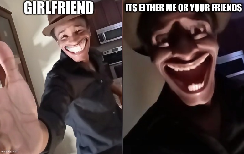 Are you ready | GIRLFRIEND; ITS EITHER ME OR YOUR FRIENDS | image tagged in are you ready | made w/ Imgflip meme maker