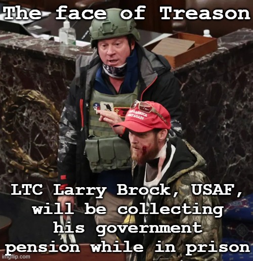 The face of treason - 1/6 traitor convicted | The face of Treason; LTC Larry Brock, USAF,
will be collecting his government pension while in prison | image tagged in traitor ltc larry rendall brock jr usaf ret,trump,treason,1/6 capitol riot,white supremacists,republicans | made w/ Imgflip meme maker