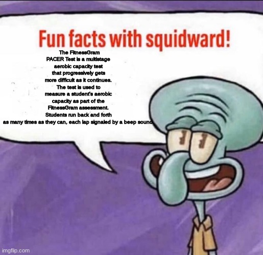 Fun Facts with Squidward | The FitnessGram PACER Test is a multistage aerobic capacity test that progressively gets more difficult as it continues. The test is used to measure a student's aerobic capacity as part of the FitnessGram assessment. Students run back and forth as many times as they can, each lap signaled by a beep sound. | image tagged in fun facts with squidward | made w/ Imgflip meme maker