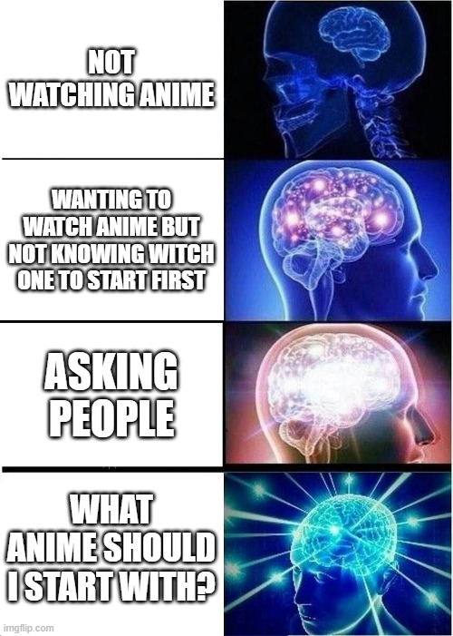 Pls help | NOT WATCHING ANIME; WANTING TO WATCH ANIME BUT NOT KNOWING WITCH ONE TO START FIRST; ASKING PEOPLE; WHAT ANIME SHOULD I START WITH? | image tagged in memes,expanding brain | made w/ Imgflip meme maker