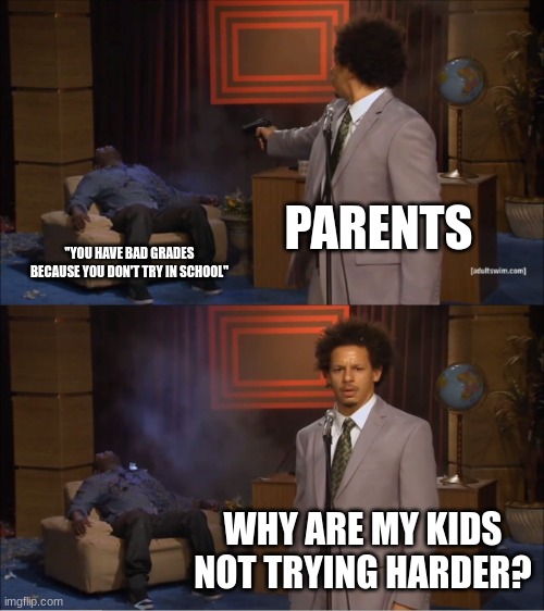 e | PARENTS; "YOU HAVE BAD GRADES BECAUSE YOU DON'T TRY IN SCHOOL"; WHY ARE MY KIDS NOT TRYING HARDER? | image tagged in memes,who killed hannibal | made w/ Imgflip meme maker
