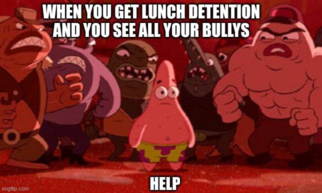 Patrick Star crowded | WHEN YOU GET LUNCH DETENTION AND YOU SEE ALL YOUR BULLYS; HELP | image tagged in patrick star crowded | made w/ Imgflip meme maker