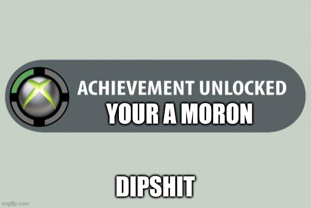 achievement unlocked | YOUR A MORON; DIPSHIT | image tagged in achievement unlocked | made w/ Imgflip meme maker