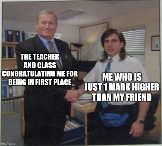 True story | THE TEACHER AND CLASS CONGRATULATING ME FOR BEING IN FIRST PLACE; ME WHO IS JUST 1 MARK HIGHER THAN MY FRIEND | image tagged in the office handshake | made w/ Imgflip meme maker