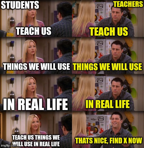 Joey Repeat After Me | STUDENTS; TEACHERS; TEACH US; TEACH US; THINGS WE WILL USE; THINGS WE WILL USE; IN REAL LIFE; IN REAL LIFE; TEACH US THINGS WE WILL USE IN REAL LIFE; THATS NICE, FIND X NOW | image tagged in joey repeat after me | made w/ Imgflip meme maker
