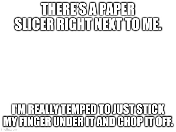 Let the intrusive thoughts win. | THERE'S A PAPER SLICER RIGHT NEXT TO ME. I'M REALLY TEMPED TO JUST STICK MY FINGER UNDER IT AND CHOP IT OFF. | made w/ Imgflip meme maker